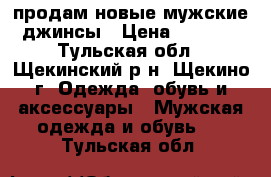 продам новые мужские джинсы › Цена ­ 1 500 - Тульская обл., Щекинский р-н, Щекино г. Одежда, обувь и аксессуары » Мужская одежда и обувь   . Тульская обл.